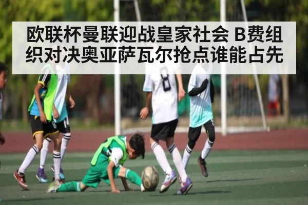 欧联杯曼联迎战皇家社会 B费组织对决奥亚萨瓦尔抢点谁能占先