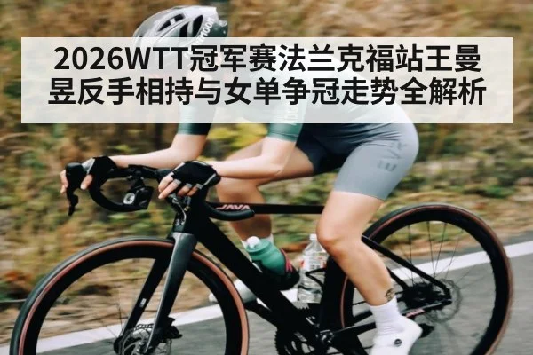 2026WTT冠军赛法兰克福站王曼昱反手相持与女单争冠走势全解析