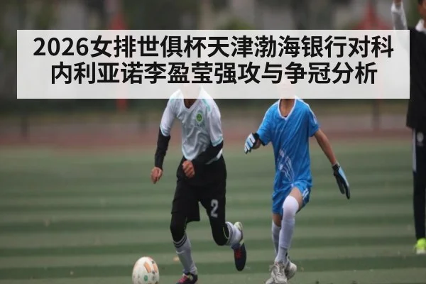 2026女排世俱杯天津渤海银行对科内利亚诺李盈莹强攻与争冠分析