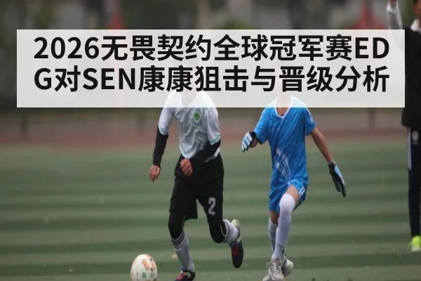 2026无畏契约全球冠军赛EDG对SEN康康狙击与晋级分析
